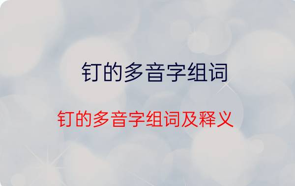 钉的多音字组词 钉的多音字组词及释义